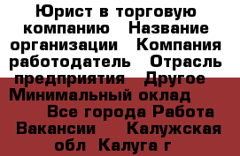 Юрист в торговую компанию › Название организации ­ Компания-работодатель › Отрасль предприятия ­ Другое › Минимальный оклад ­ 35 000 - Все города Работа » Вакансии   . Калужская обл.,Калуга г.